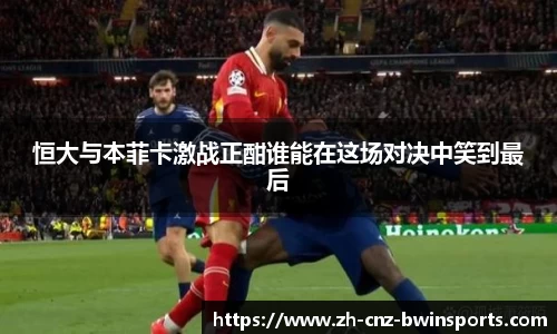 恒大与本菲卡激战正酣谁能在这场对决中笑到最后