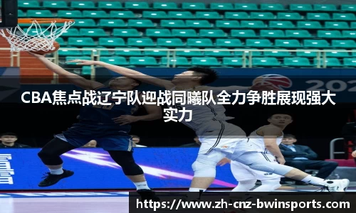 CBA焦点战辽宁队迎战同曦队全力争胜展现强大实力